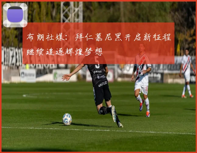 布朗社媒：拜仁慕尼黑开启新征程继续追逐辉煌梦想