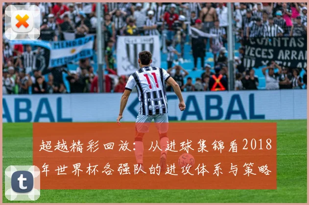 超越精彩回放：从进球集锦看2018年世界杯各强队的进攻体系与策略演变