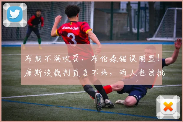 布朗不满吹罚，布伦森错误明显！唐斯谈裁判直言不讳，两人也该批